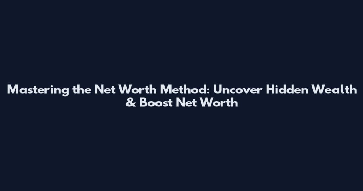 Mastering the Net Worth Method: Uncover Hidden Wealth & Boost Net Worth