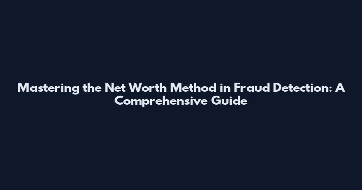 Mastering the Net Worth Method in Fraud Detection: A Comprehensive Guide