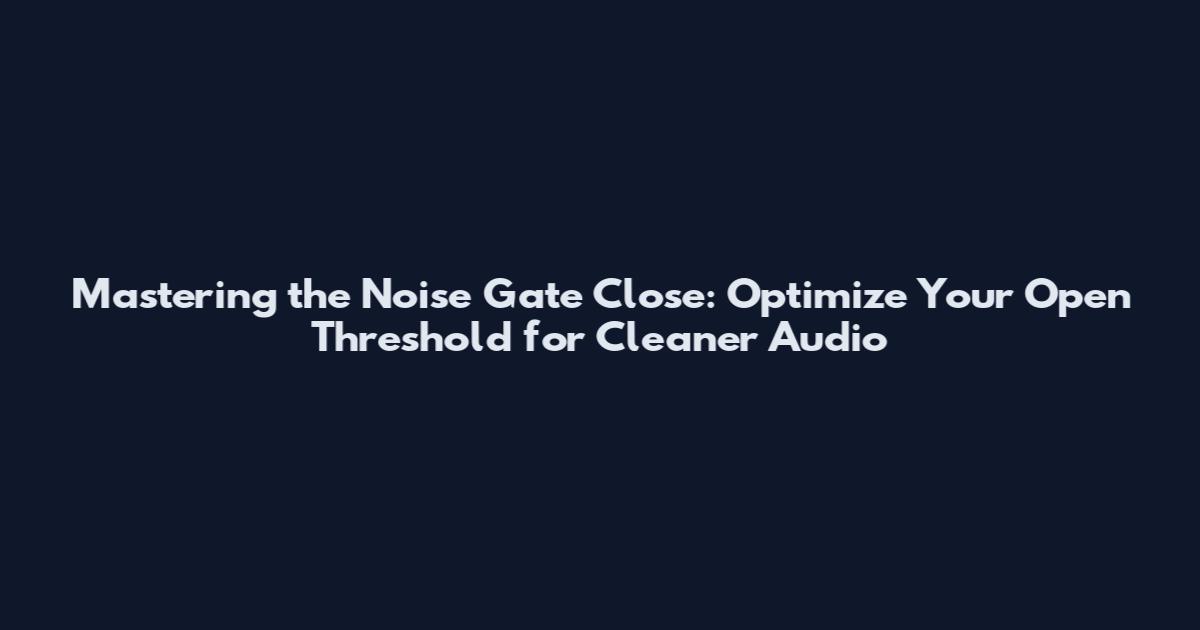 Mastering the Noise Gate Close: Optimize Your Open Threshold for Cleaner Audio
