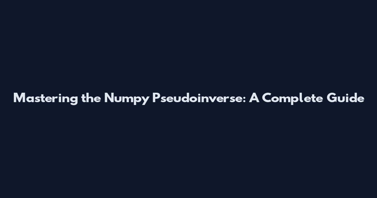 Mastering the Numpy Pseudoinverse: A Complete Guide