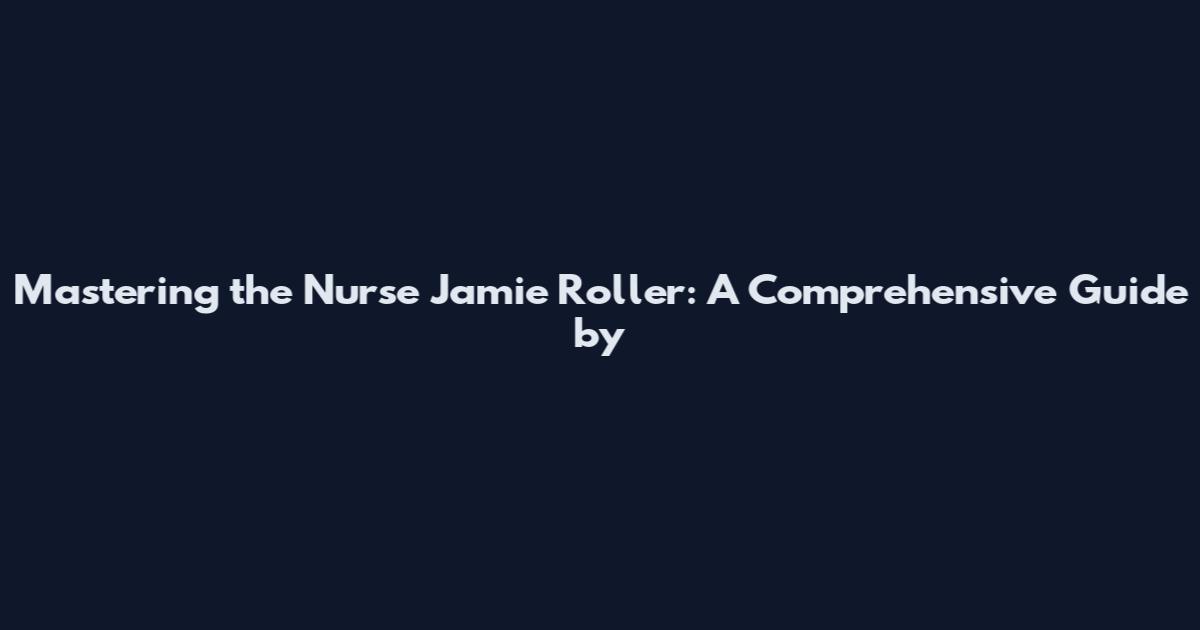 Mastering the Nurse Jamie Roller: A Comprehensive Guide by