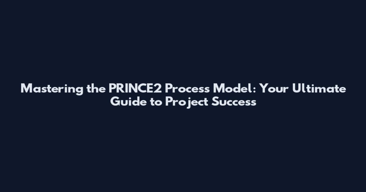 Mastering the PRINCE2 Process Model: Your Ultimate Guide to Project Success