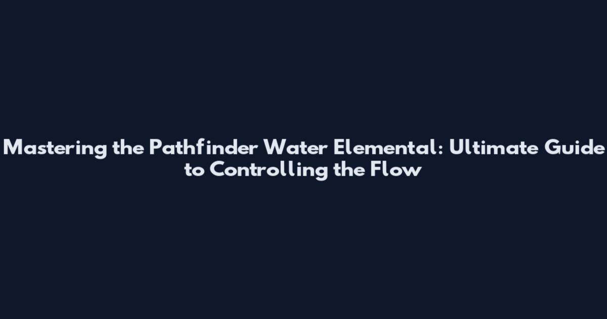 Mastering the Pathfinder Water Elemental: Ultimate Guide to Controlling the Flow