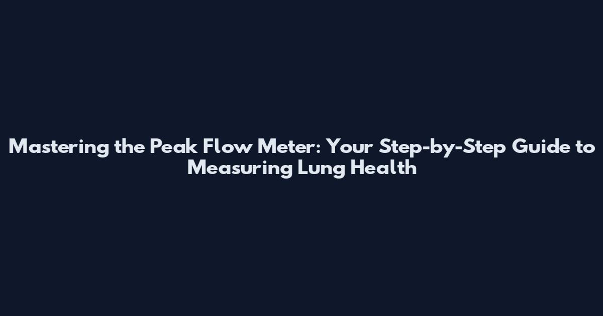 Mastering the Peak Flow Meter: Your Step-by-Step Guide to Measuring Lung Health