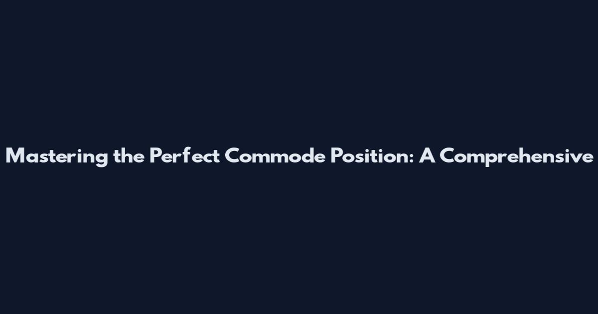 Mastering the Perfect Commode Position: A Comprehensive