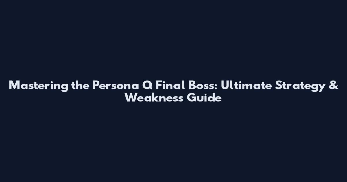 Mastering the Persona Q Final Boss: Ultimate Strategy & Weakness Guide