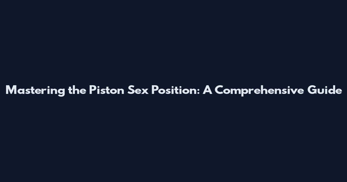 Mastering the Piston Sex Position: A Comprehensive Guide
