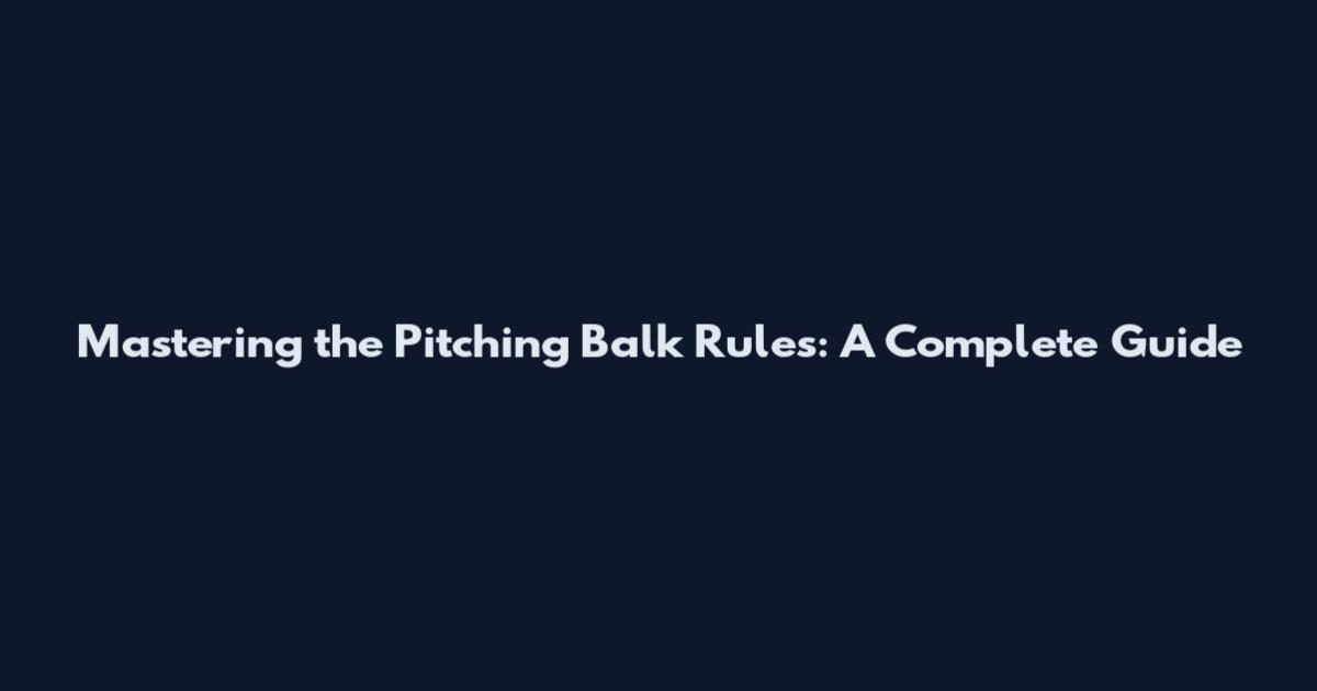 Mastering the Pitching Balk Rules: A Complete Guide