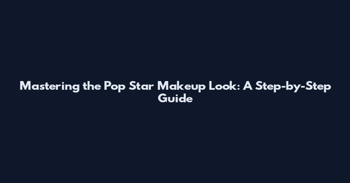Mastering the Pop Star Makeup Look: A Step-by-Step Guide