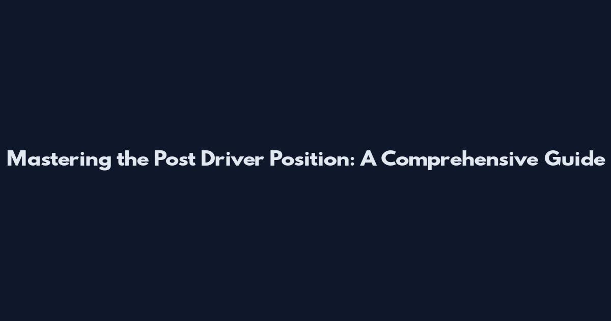 Mastering the Post Driver Position: A Comprehensive Guide