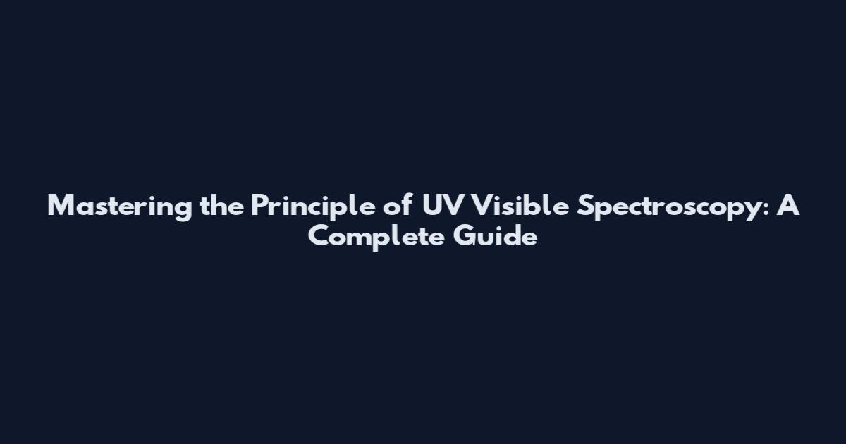 Mastering the Principle of UV Visible Spectroscopy: A Complete Guide