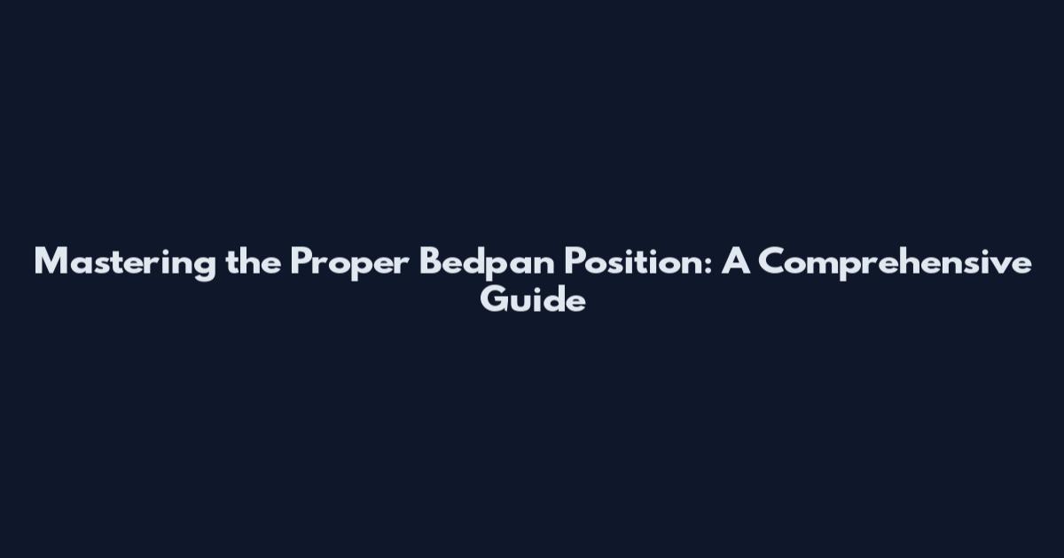 Mastering the Proper Bedpan Position: A Comprehensive Guide