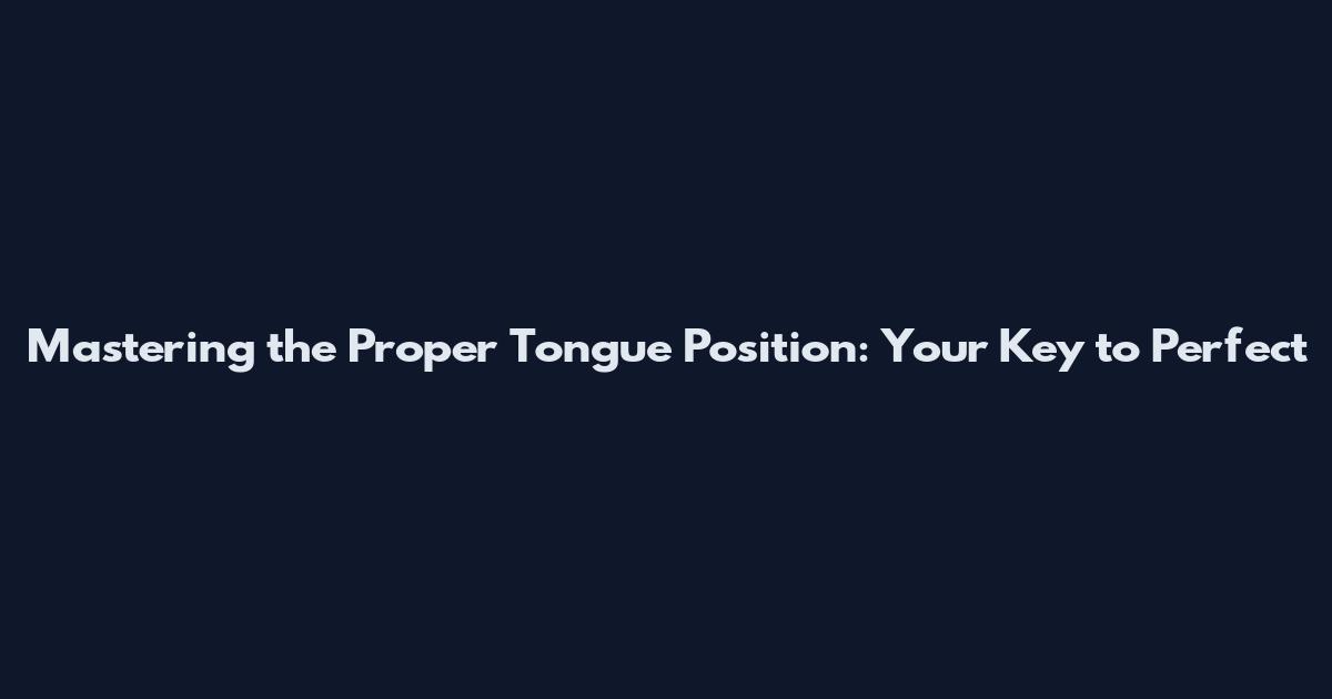 Mastering the Proper Tongue Position: Your Key to Perfect