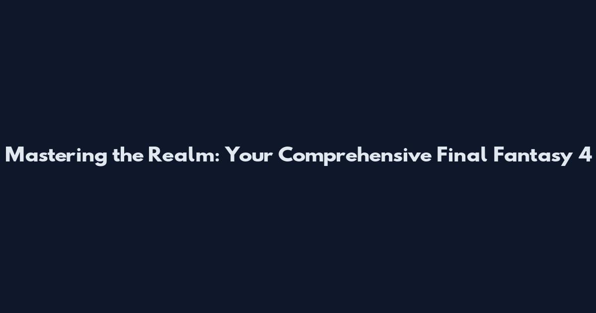 Mastering the Realm: Your Comprehensive Final Fantasy 4
