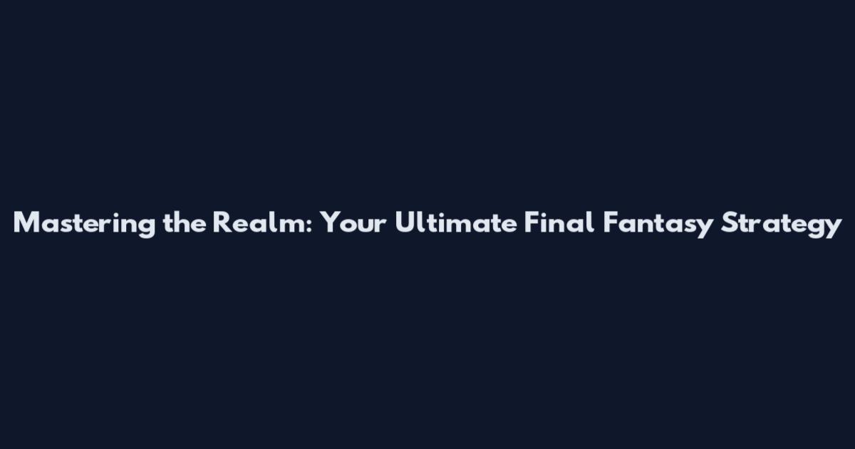 Mastering the Realm: Your Ultimate Final Fantasy Strategy