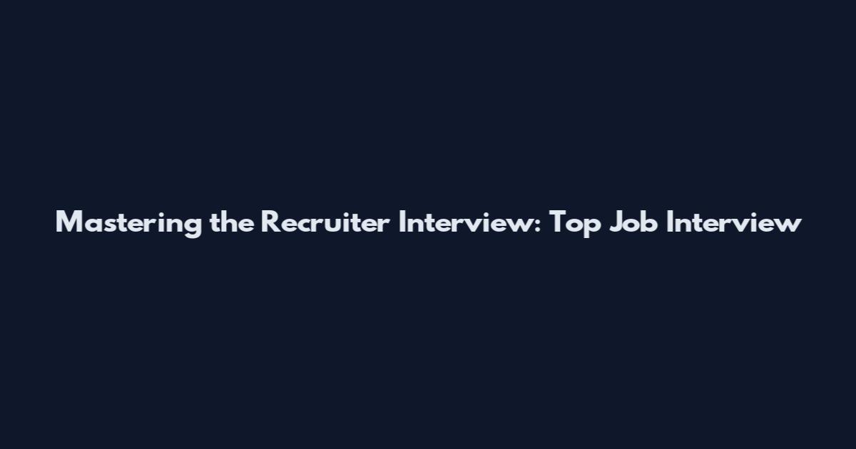 Mastering the Recruiter Interview: Top Job Interview