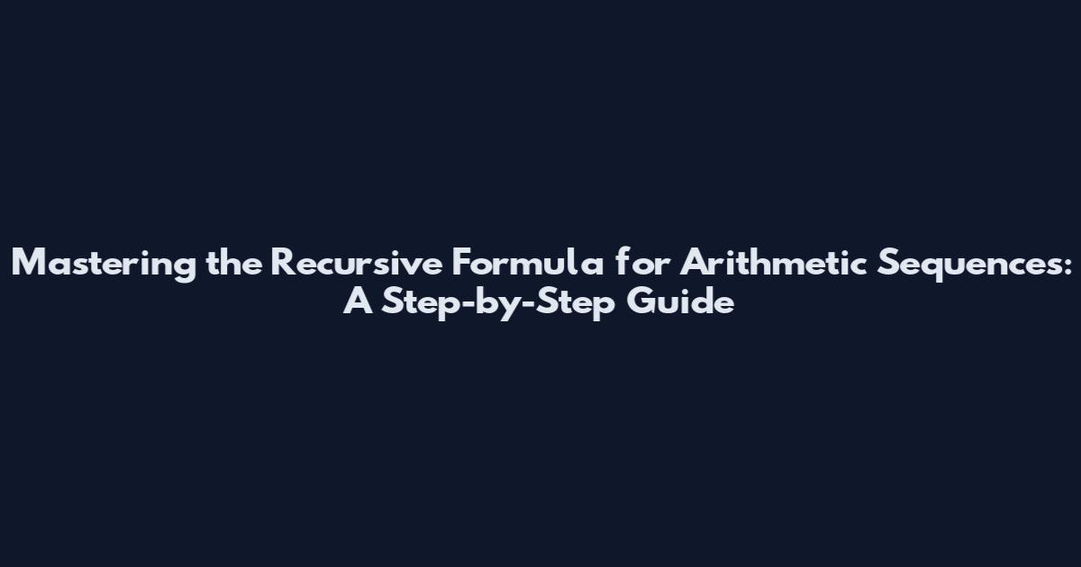 Mastering the Recursive Formula for Arithmetic Sequences: A Step-by-Step Guide
