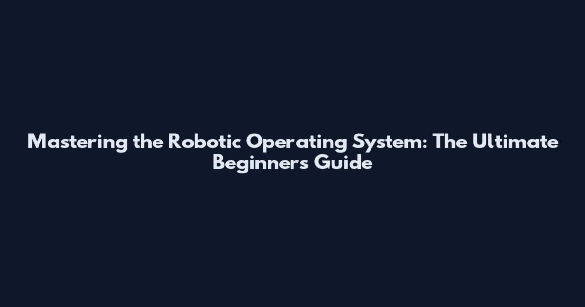 Mastering the Robotic Operating System: The Ultimate Beginner's Guide