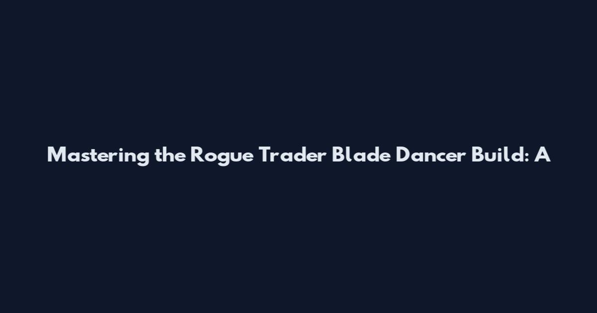Mastering the Rogue Trader Blade Dancer Build: A
