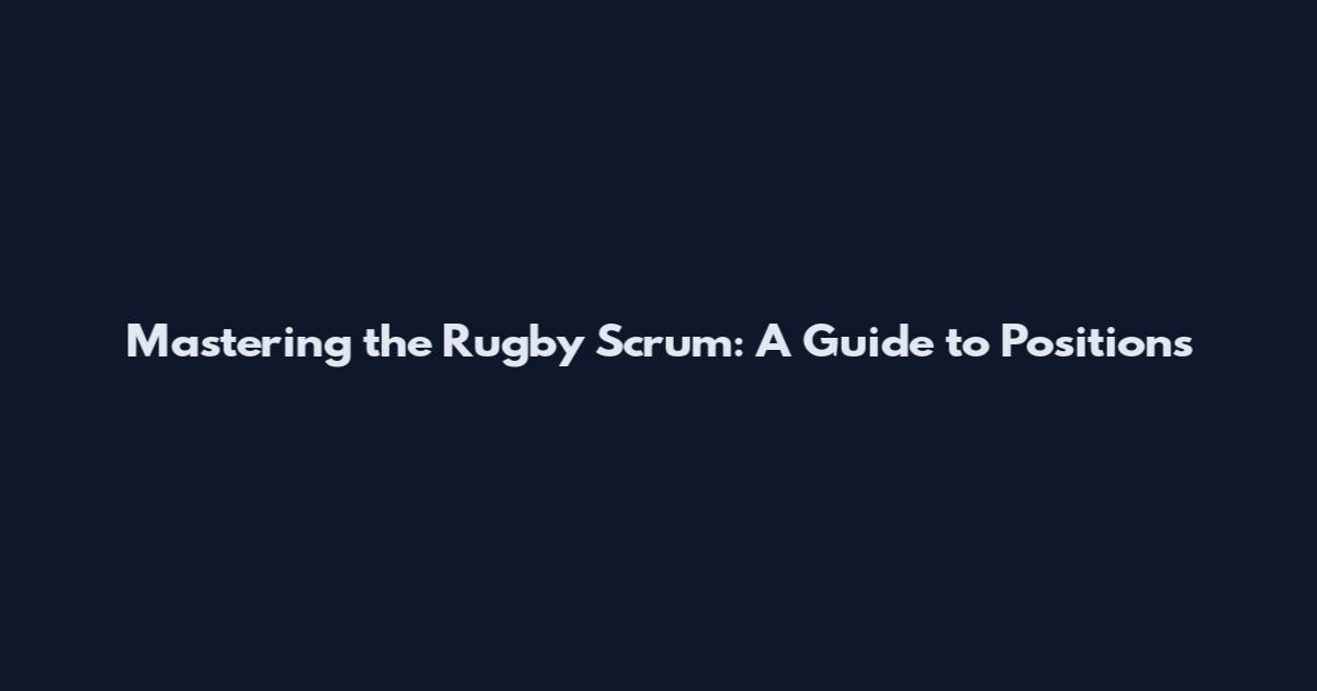 Mastering the Rugby Scrum: A Guide to Positions