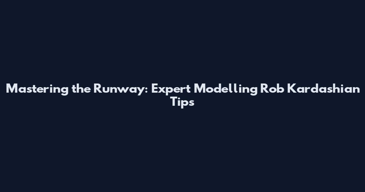 Mastering the Runway: Expert Modelling Rob Kardashian Tips