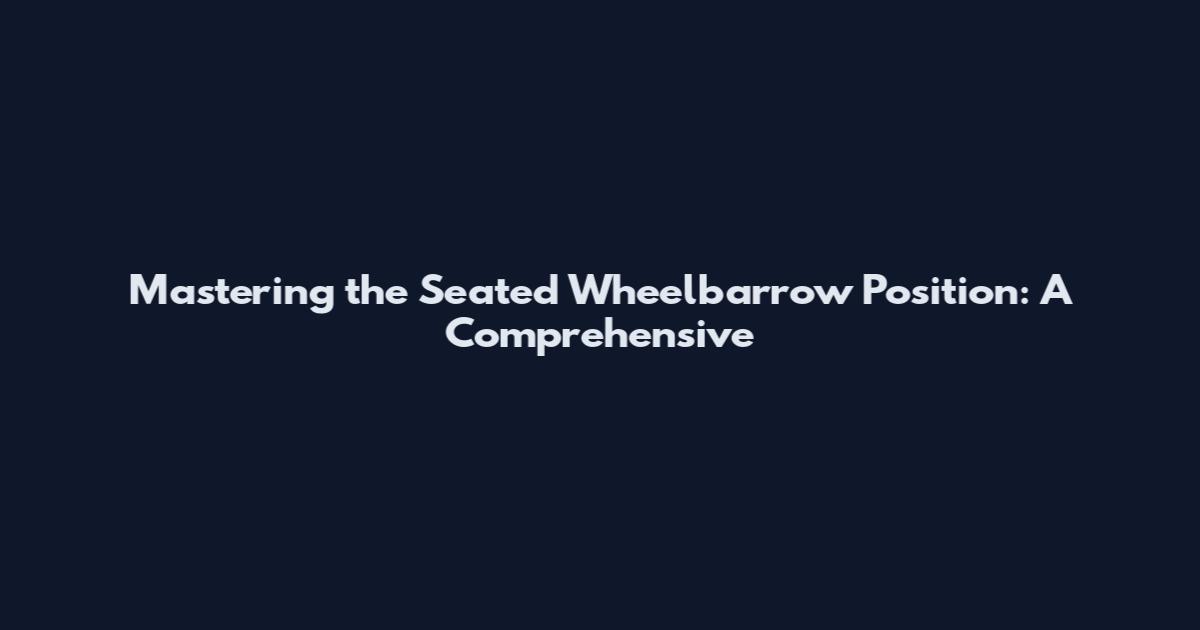 Mastering the Seated Wheelbarrow Position: A Comprehensive
