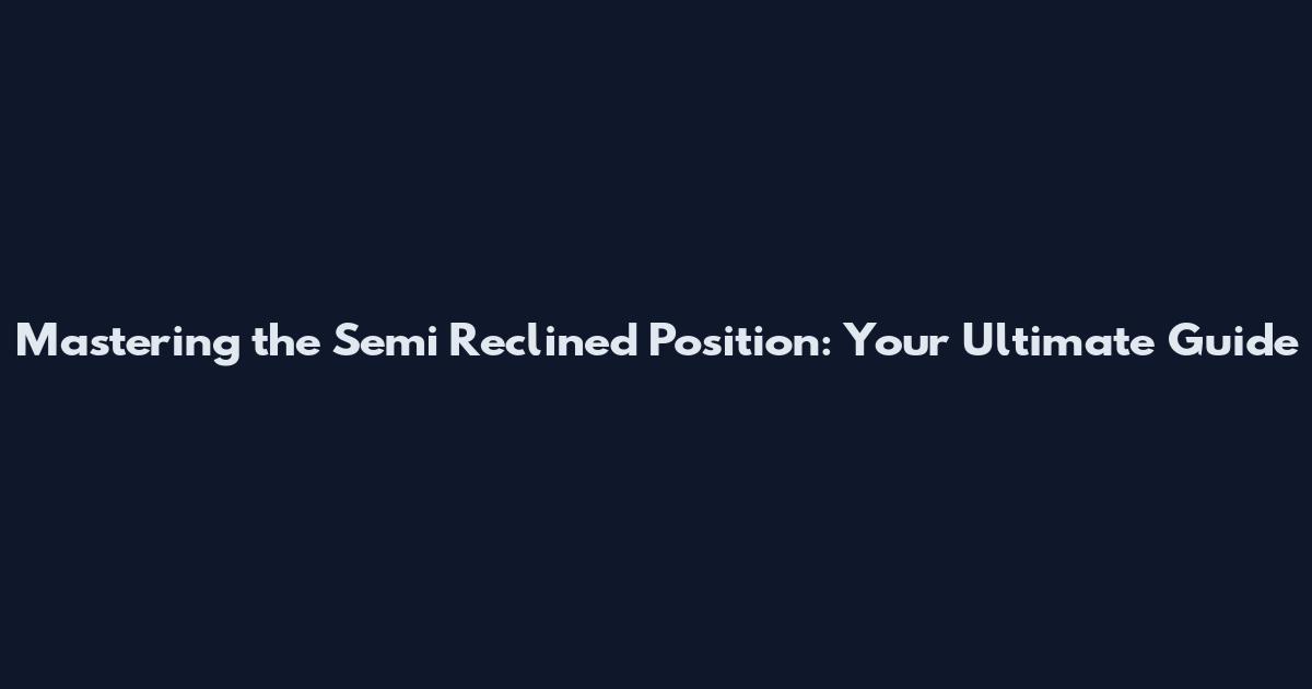 Mastering the Semi Reclined Position: Your Ultimate Guide