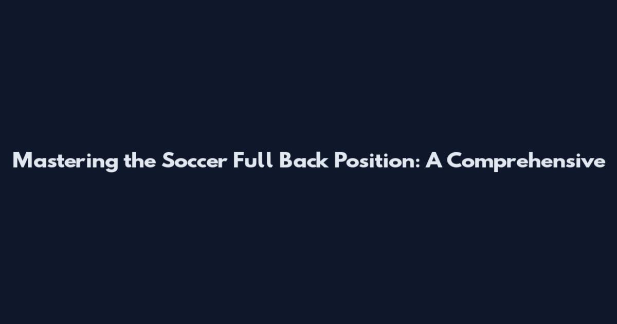 Mastering the Soccer Full Back Position: A Comprehensive