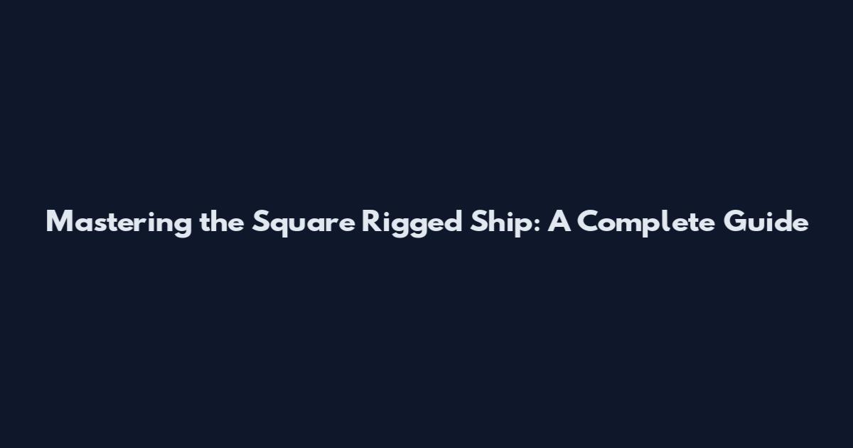 Mastering the Square Rigged Ship: A Complete Guide