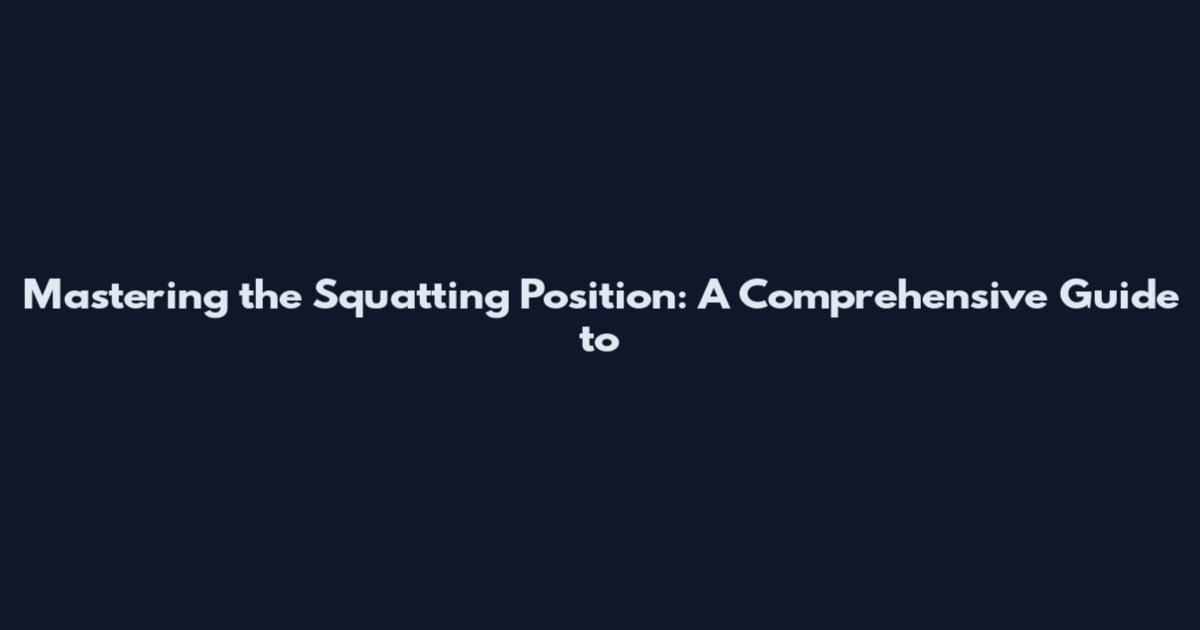 Mastering the Squatting Position: A Comprehensive Guide to