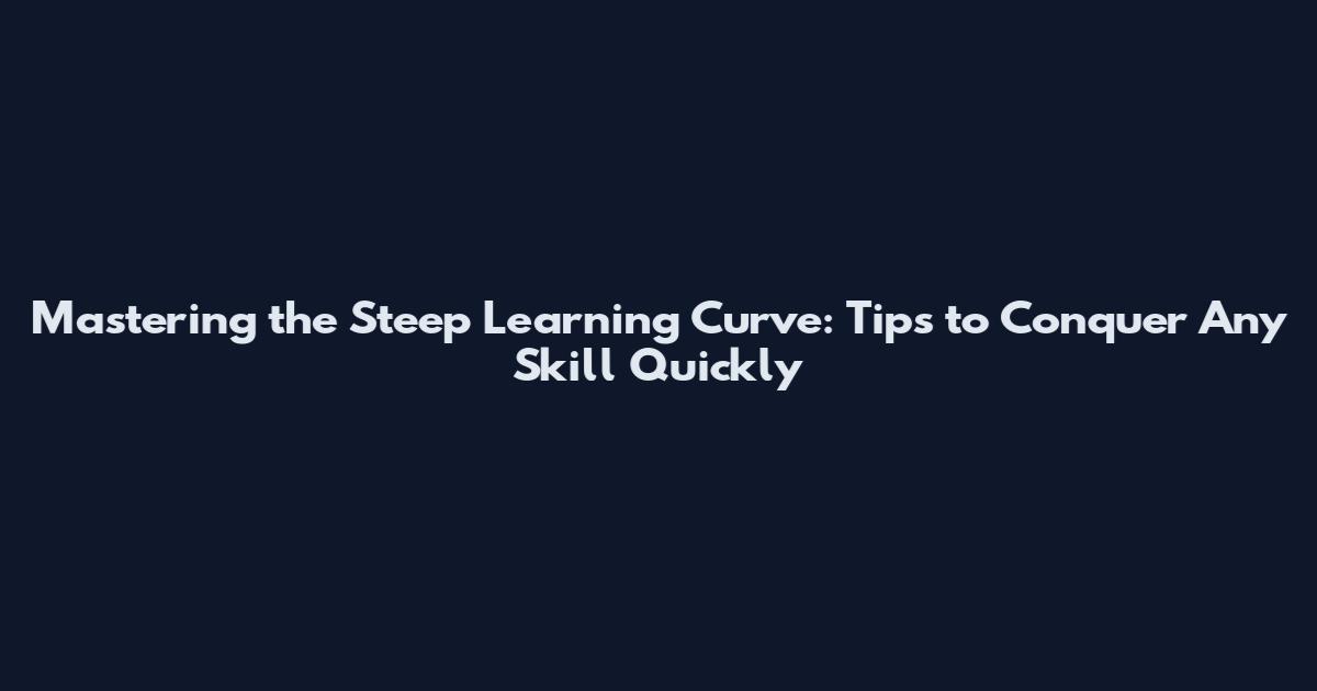 Mastering the Steep Learning Curve: Tips to Conquer Any Skill Quickly