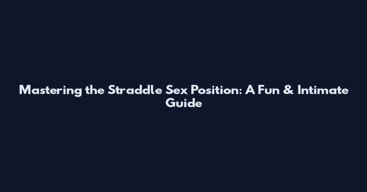 Mastering the Straddle Sex Position: A Fun & Intimate Guide