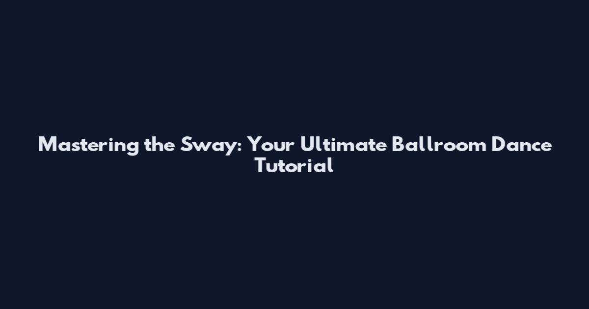 Mastering the Sway: Your Ultimate Ballroom Dance Tutorial