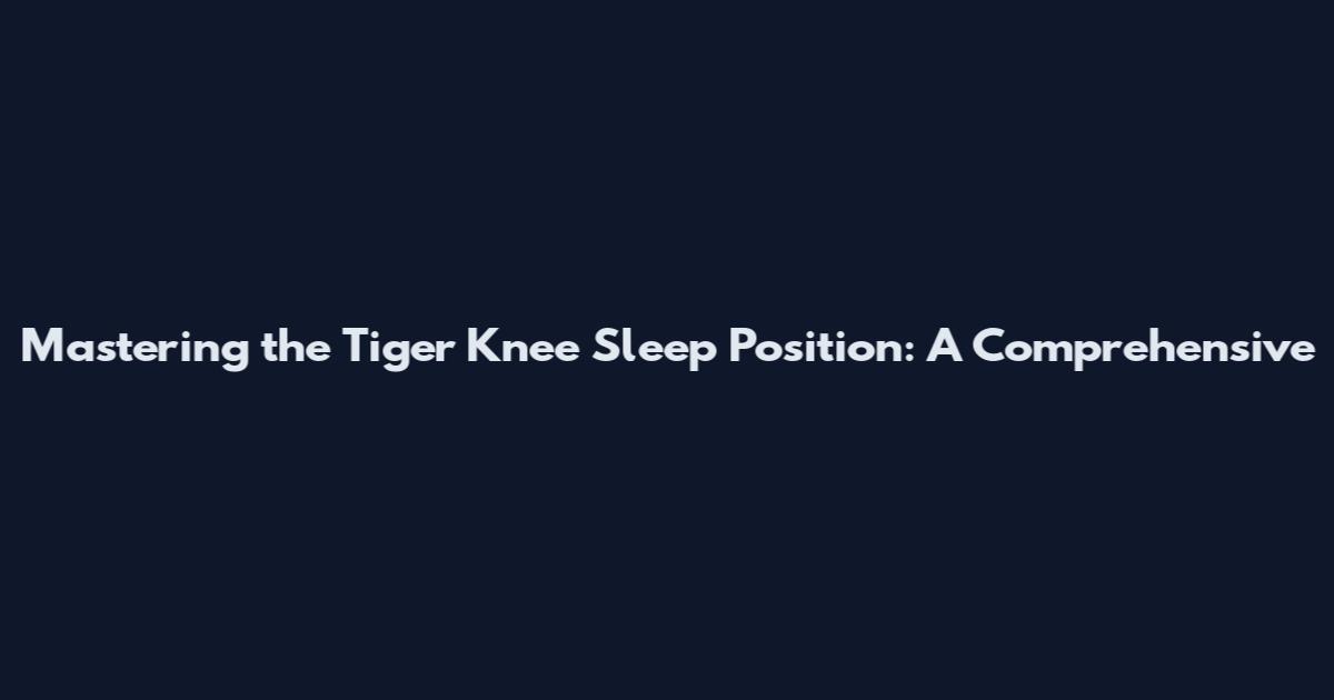 Mastering the Tiger Knee Sleep Position: A Comprehensive