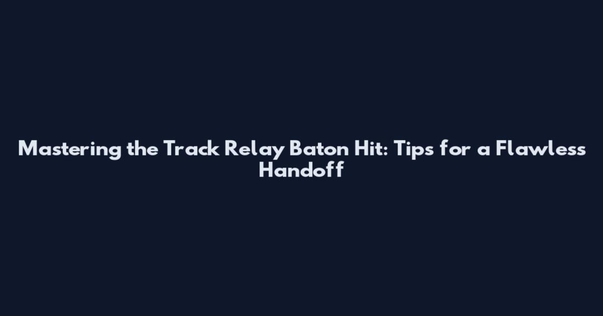 Mastering the Track Relay Baton Hit: Tips for a Flawless Handoff