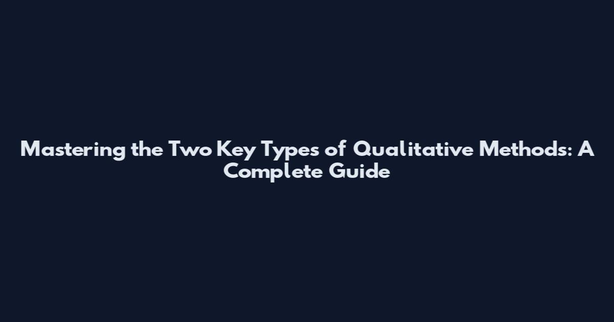 Mastering the Two Key Types of Qualitative Methods: A Complete Guide