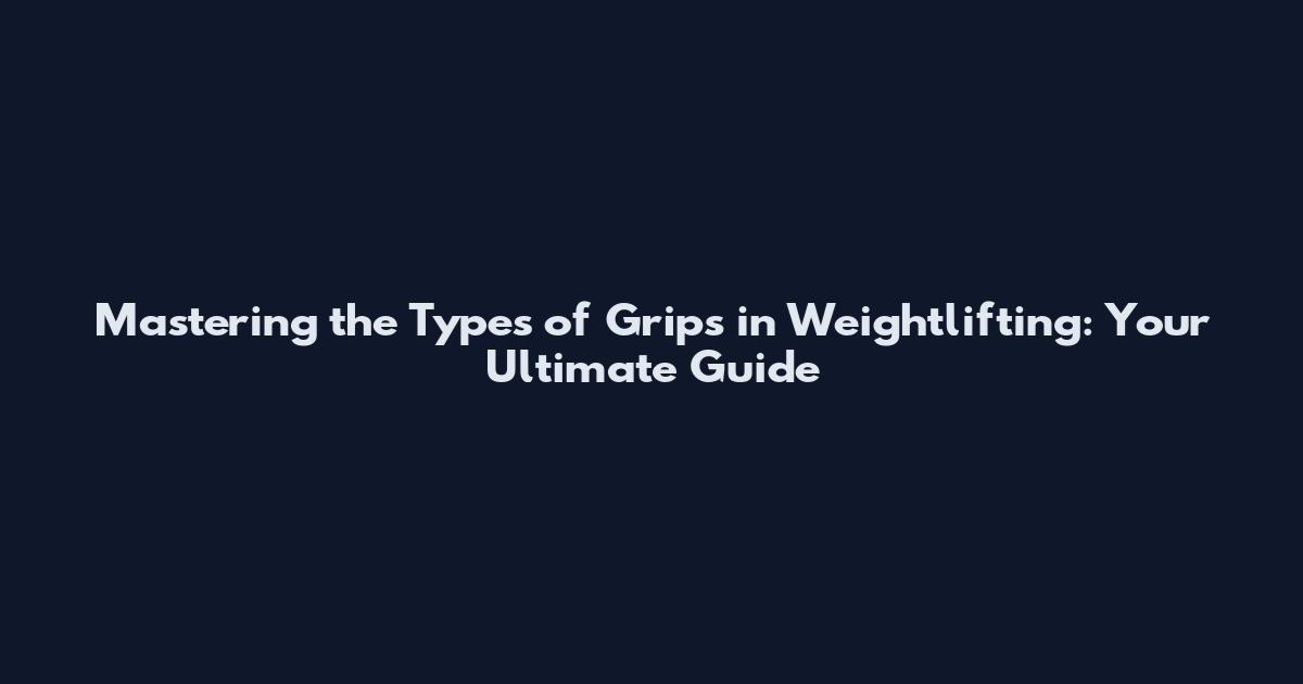 Mastering the Types of Grips in Weightlifting: Your Ultimate Guide