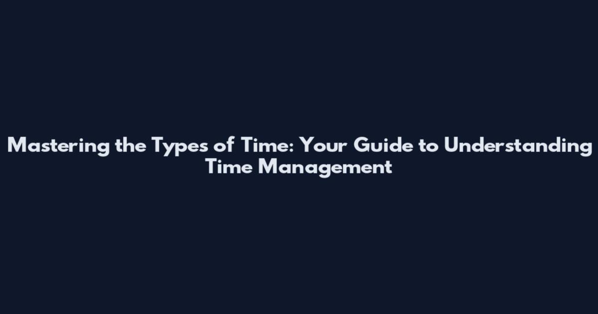 Mastering the Types of Time: Your Guide to Understanding Time Management