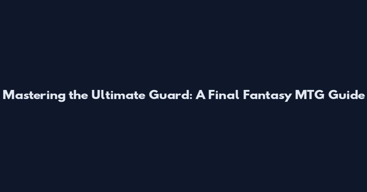 Mastering the Ultimate Guard: A Final Fantasy MTG Guide