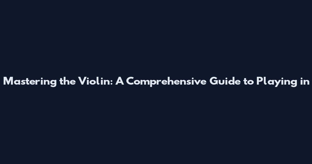 Mastering the Violin: A Comprehensive Guide to Playing in