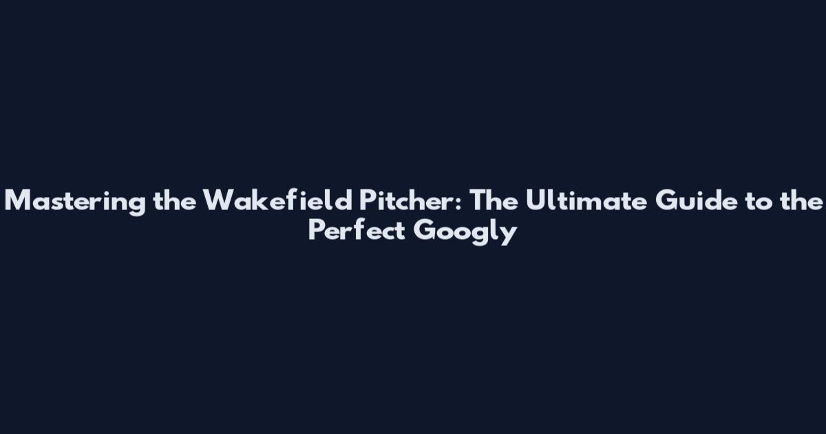 Mastering the Wakefield Pitcher: The Ultimate Guide to the Perfect Googly