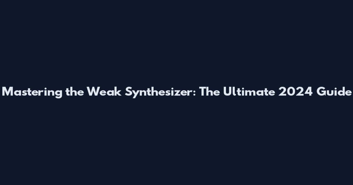 Mastering the Weak Synthesizer: The Ultimate 2024 Guide