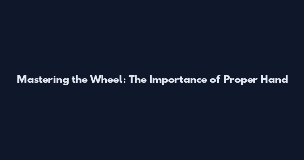 Mastering the Wheel: The Importance of Proper Hand