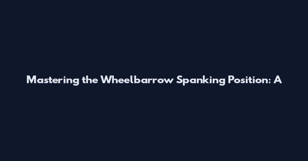 Mastering the Wheelbarrow Spanking Position: A
