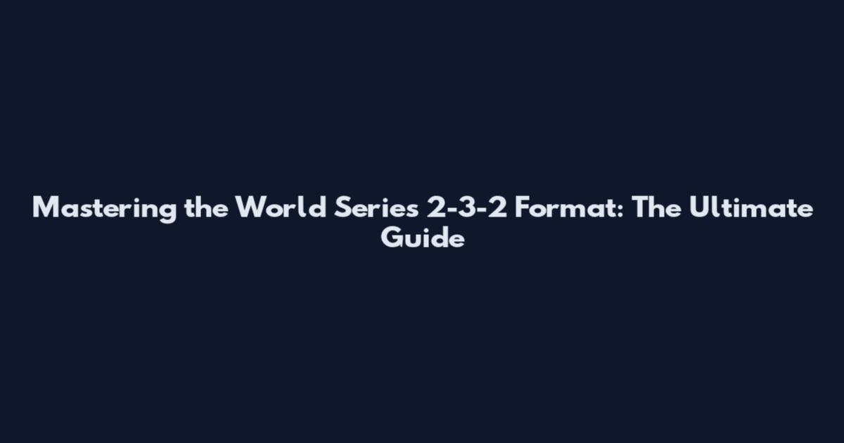 Mastering the World Series 2-3-2 Format: The Ultimate Guide