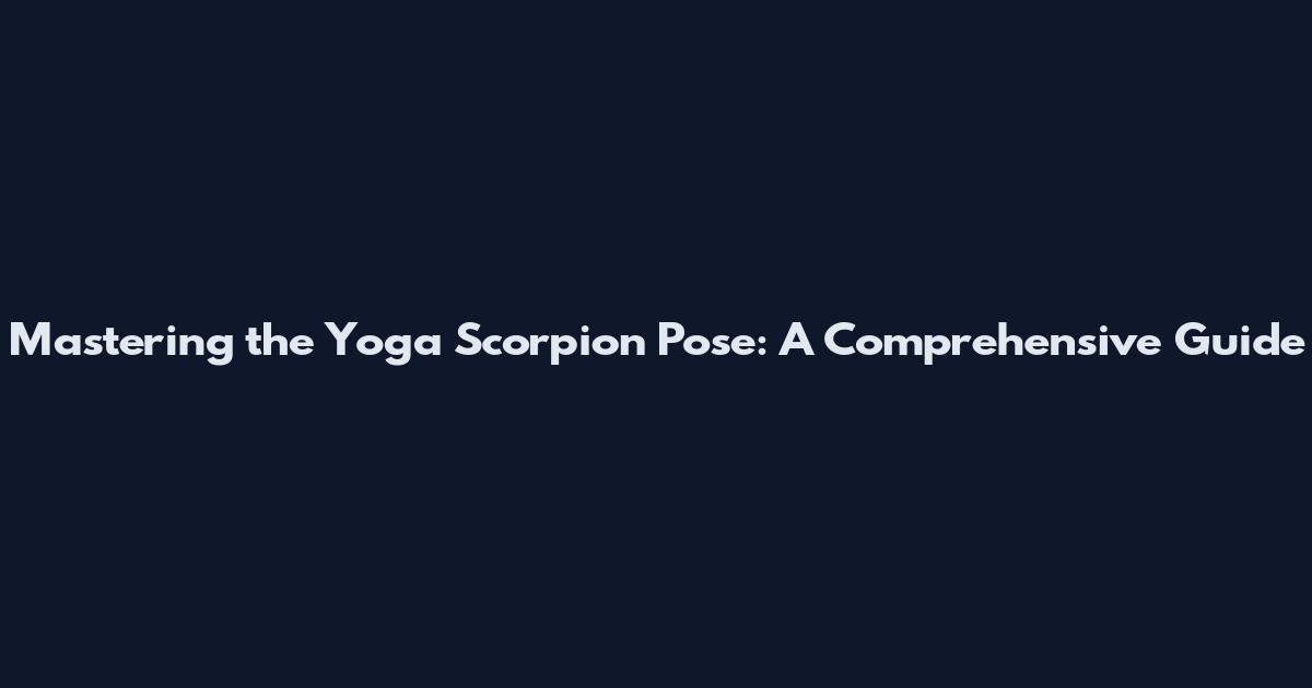 Mastering the Yoga Scorpion Pose: A Comprehensive Guide