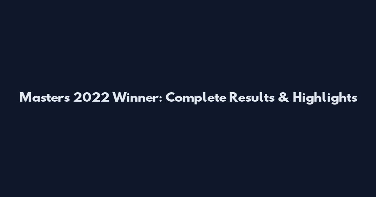 Masters 2022 Winner: Complete Results & Highlights