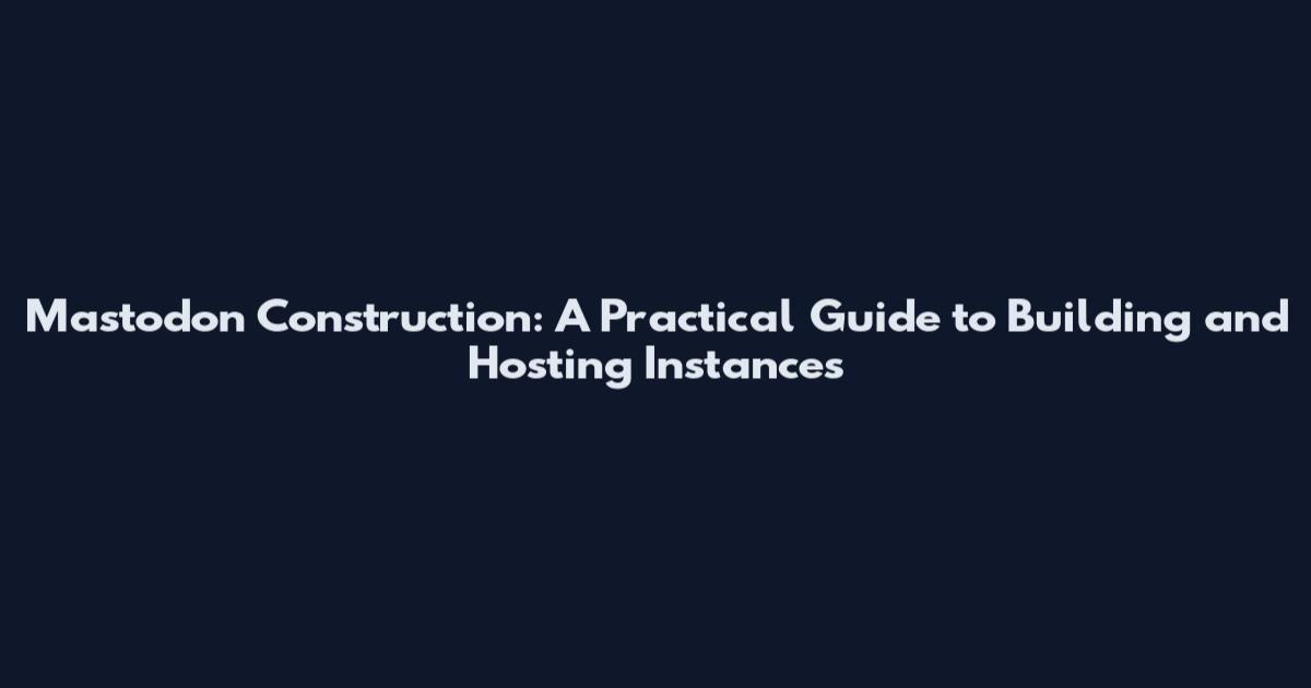 Mastodon Construction: A Practical Guide to Building and Hosting Instances