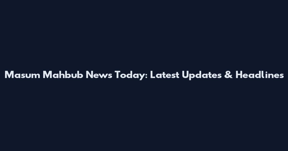 Masum Mahbub News Today: Latest Updates & Headlines