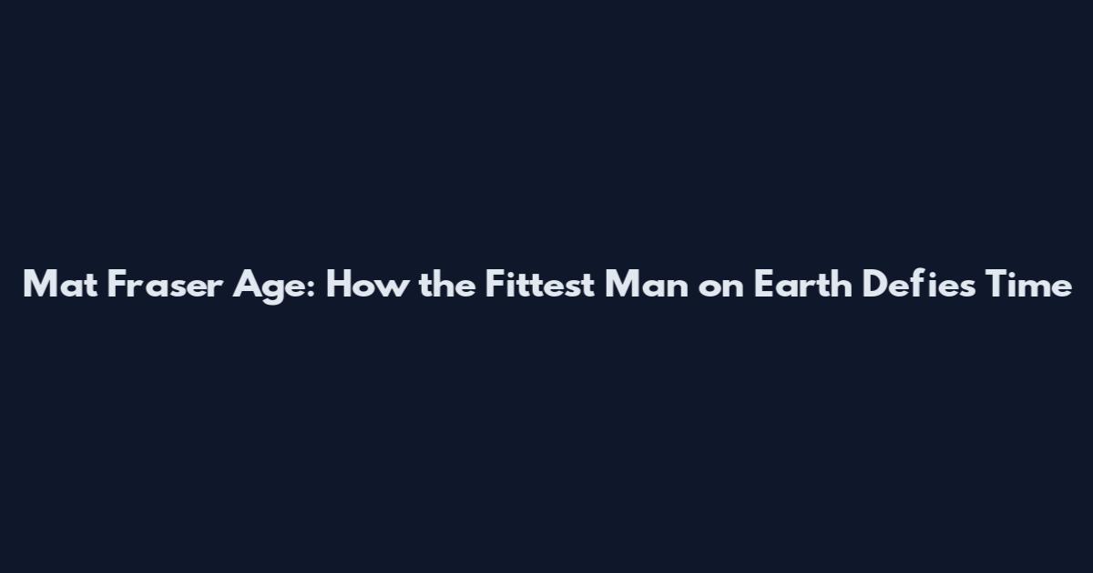Mat Fraser Age: How the Fittest Man on Earth Defies Time
